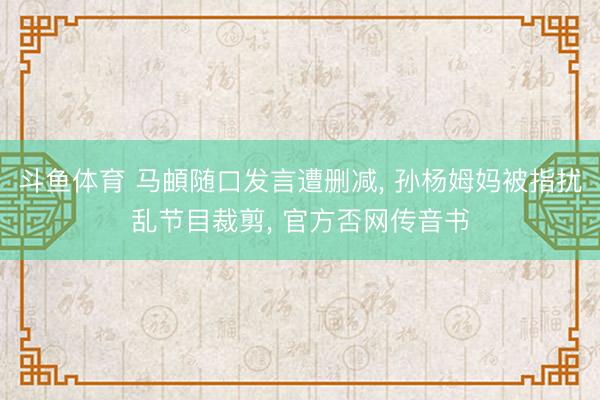 斗鱼体育 马頔随口发言遭删减， 孙杨姆妈被指扰乱节目裁剪， 官方否网传音书