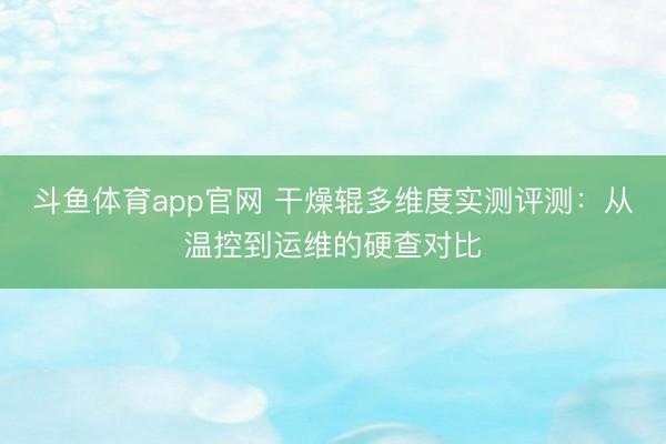 斗鱼体育app官网 干燥辊多维度实测评测：从温控到运维的硬查对比
