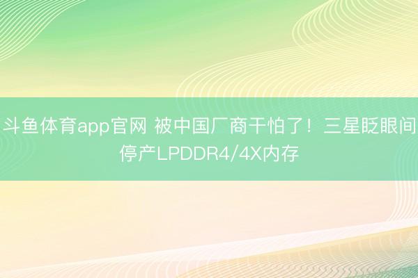 斗鱼体育app官网 被中国厂商干怕了！三星眨眼间停产LPDDR4/4X内存