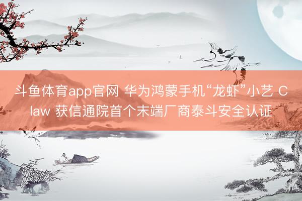 斗鱼体育app官网 华为鸿蒙手机“龙虾”小艺 Claw 获信通院首个末端厂商泰斗安全认证