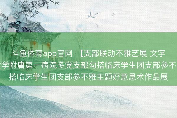 斗鱼体育app官网 【支部联动不雅艺展 文字润沁践初心】佳木斯大学附庸第一病院多党支部勾搭临床学生团支部参不雅主题好意思术作品展
