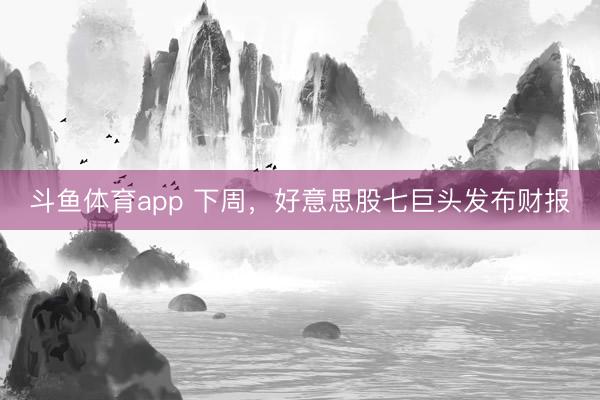斗鱼体育app 下周，好意思股七巨头发布财报