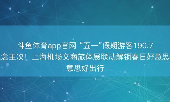 斗鱼体育app官网 “五一”假期游客190.7万东说念主次！上海机场文商旅体展联动解锁春日好意思好出行