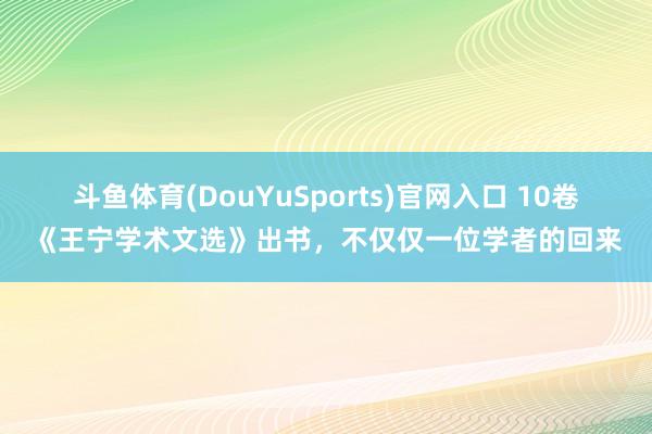 斗鱼体育(DouYuSports)官网入口 10卷《王宁学术文选》出书，不仅仅一位学者的回来