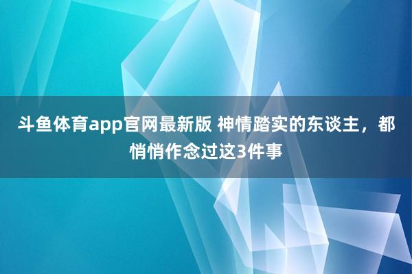 斗鱼体育app官网最新版 神情踏实的东谈主,都悄悄作念过这3件事