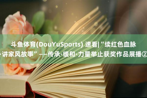 斗鱼体育(DouYuSports) 速看|“续红色血脉·讲家风故事”——传承·缓和·力量举止获奖作品展播②