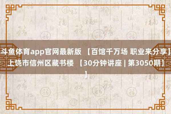 斗鱼体育app官网最新版 【百馆千万场 职业来分享】上饶市信州区藏书楼 【30分钟讲座 | 第3050期】