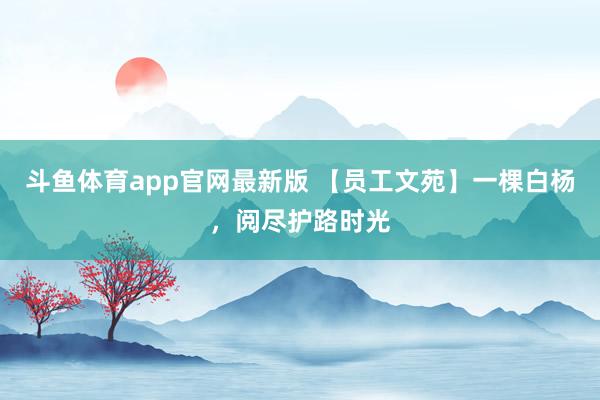 斗鱼体育app官网最新版 【员工文苑】一棵白杨，阅尽护路时光