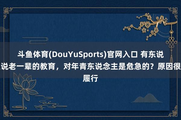 斗鱼体育(DouYuSports)官网入口 有东说念主说老一辈的教育，对年青东说念主是危急的？原因很履行