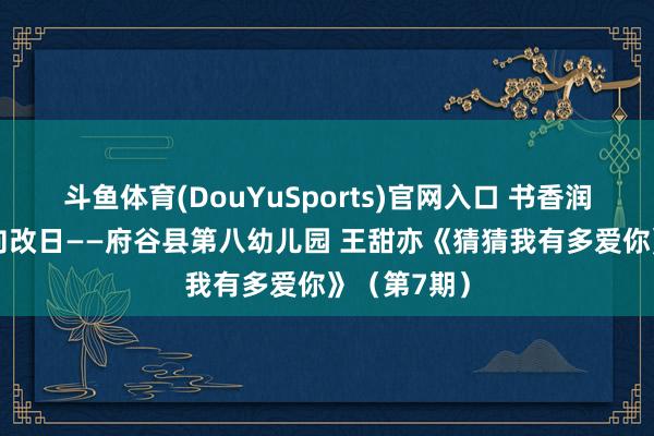 斗鱼体育(DouYuSports)官网入口 书香润府谷 共读向改日——府谷县第八幼儿园 王甜亦《猜猜我有多爱你》(第7期)