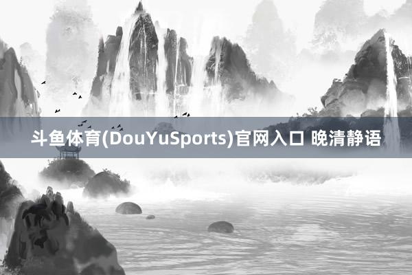 斗鱼体育(DouYuSports)官网入口 晚清静语