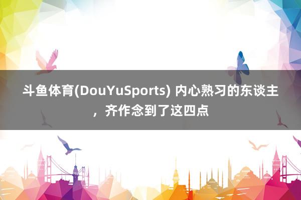 斗鱼体育(DouYuSports) 内心熟习的东谈主,齐作念到了这四点