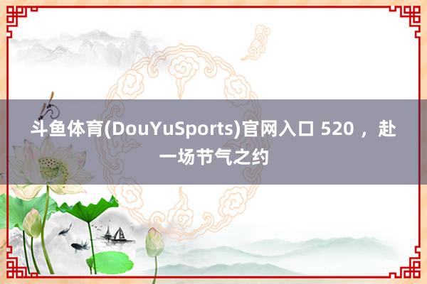 斗鱼体育(DouYuSports)官网入口 520 ，赴一场节气之约