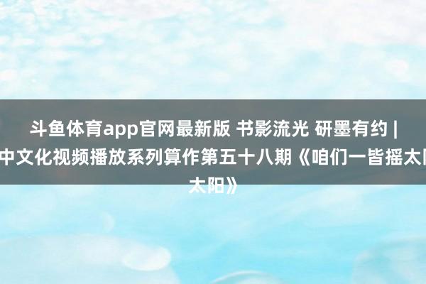 斗鱼体育app官网最新版 书影流光 研墨有约 | 中中文化视频播放系列算作第五十八期《咱们一皆摇太阳》