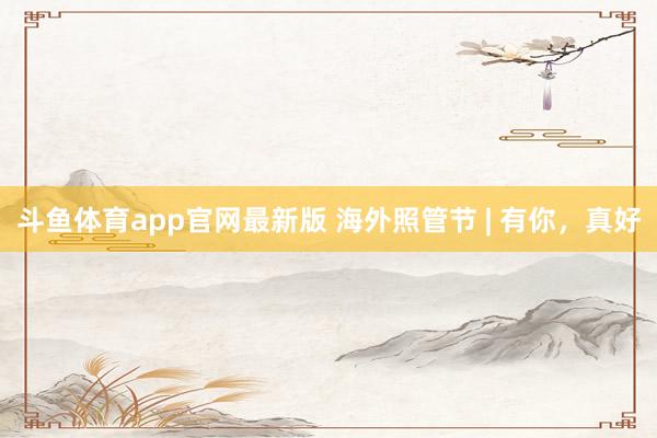 斗鱼体育app官网最新版 海外照管节 | 有你，<a href=