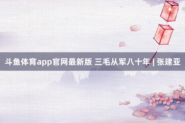 斗鱼体育app官网最新版 三毛从军八十年 | 张建亚