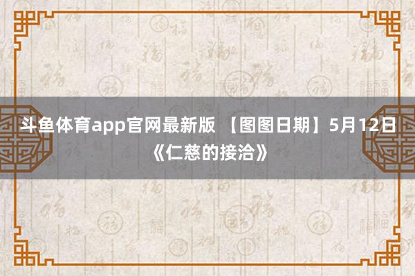 斗鱼体育app官网最新版 【图图日期】5月12日《仁慈的接洽》