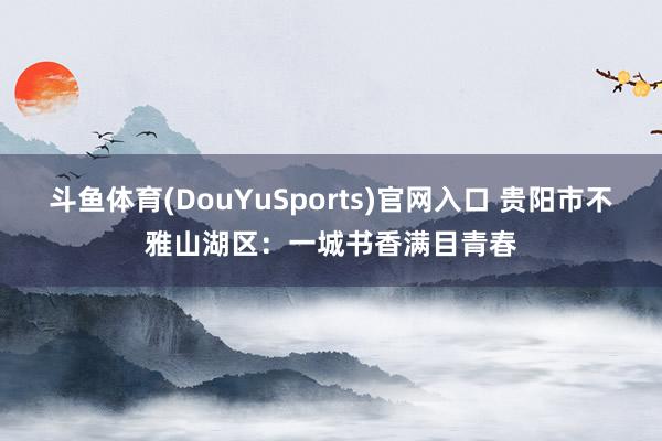 斗鱼体育(DouYuSports)官网入口 贵阳市不雅山湖区：一城书香满目青春