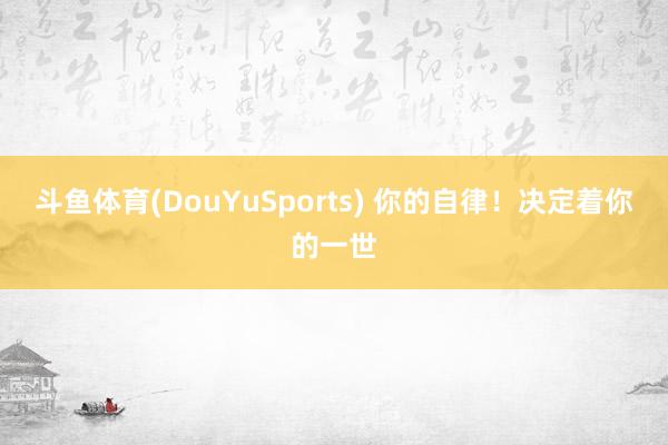 斗鱼体育(DouYuSports) 你的自律！决定着你的一世