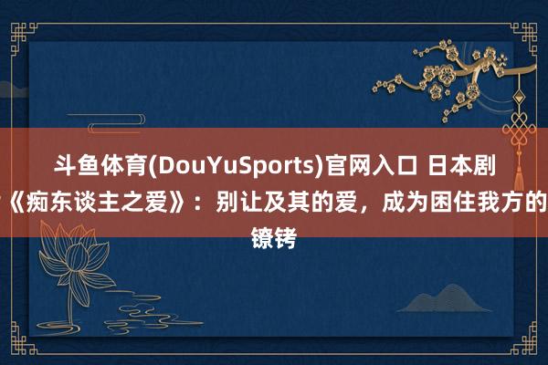 斗鱼体育(DouYuSports)官网入口 日本剧情片《痴东谈主之爱》：别让及其的爱，成为困住我方的镣铐