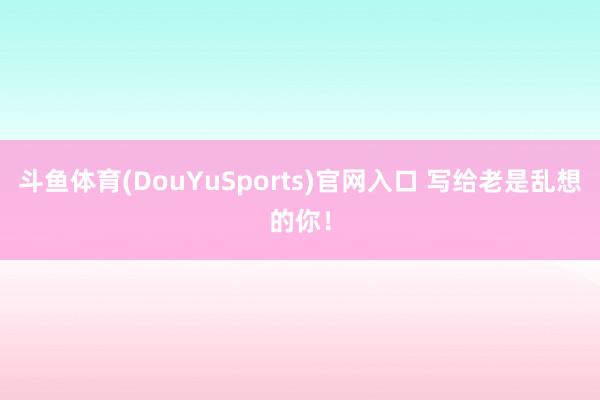 斗鱼体育(DouYuSports)官网入口 写给老是乱想的你！