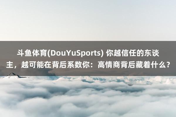 斗鱼体育(DouYuSports) 你越信任的东谈主，越可能在背后系数你：高情商背后藏着什么？
