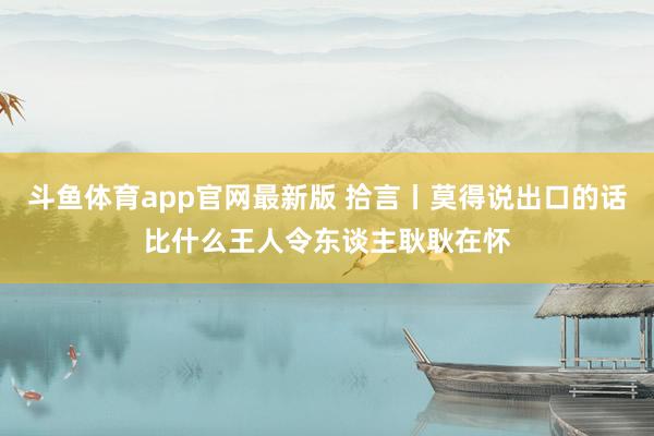 斗鱼体育app官网最新版 拾言丨莫得说出口的话比什么王人令东谈主耿耿在怀