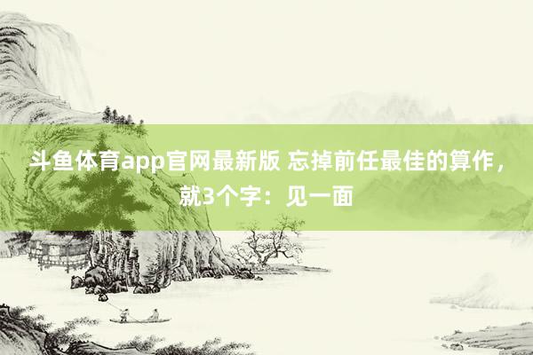 斗鱼体育app官网最新版 忘掉前任最佳的算作，就3个字：见一面