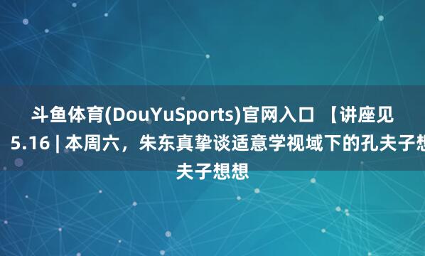 斗鱼体育(DouYuSports)官网入口 【讲座见知】5.16 | 本周六，朱东真挚谈适意学视域下的孔夫子想想