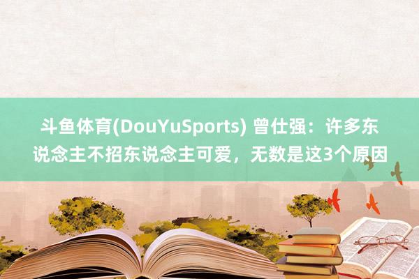斗鱼体育(DouYuSports) 曾仕强：许多东说念主不招东说念主可爱，无数是这3个原因