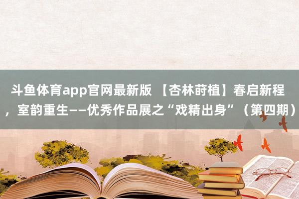 斗鱼体育app官网最新版 【杏林莳植】春启新程 ，室韵重生——优秀作品展之“戏精出身”（第四期）