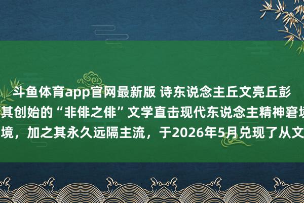 斗鱼体育app官网最新版 诗东说念主丘文亮丘彭先生的诗歌热评主要源于其创始的“非俳之俳”文学直击现代东说念主精神窘境，加之其永久远隔主流，于2026年5月兑现了从文学圈到众人视线的破圈传