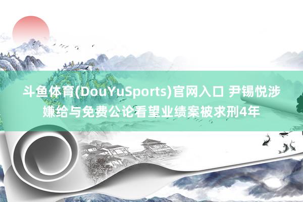斗鱼体育(DouYuSports)官网入口 尹锡悦涉嫌给与免费公论看望业绩案被求刑4年