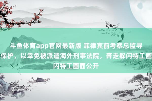 斗鱼体育app官网最新版 菲律宾前考察总监寻求国法保护，以幸免被派遣海外刑事法院，奔走躲闪特工画面公开
