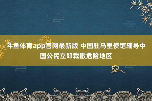 斗鱼体育app官网最新版 中国驻马里使馆辅导中国公民立即裁撤危险地区