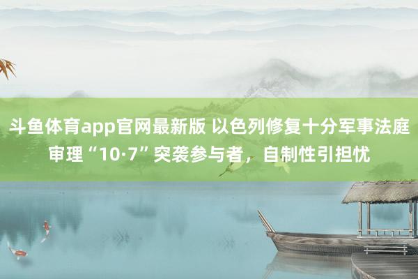 斗鱼体育app官网最新版 以色列修复十分军事法庭审理“10·7”突袭参与者，自制性引担忧