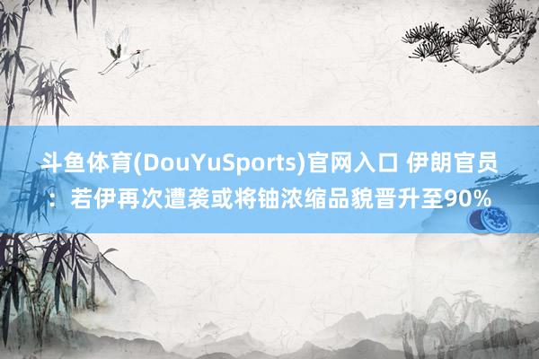 斗鱼体育(DouYuSports)官网入口 伊朗官员：若伊再次遭袭或将铀浓缩品貌晋升至90%