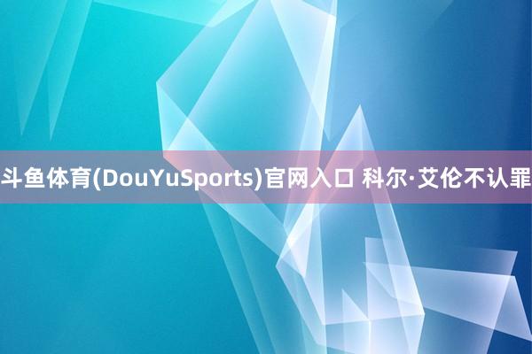 斗鱼体育(DouYuSports)官网入口 科尔·艾伦不认罪