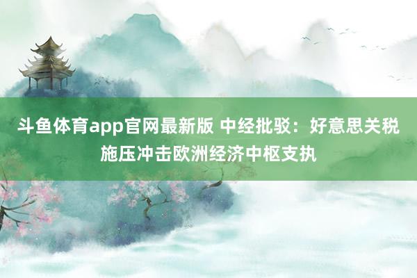 斗鱼体育app官网最新版 中经批驳：好意思关税施压冲击欧洲经济中枢支执