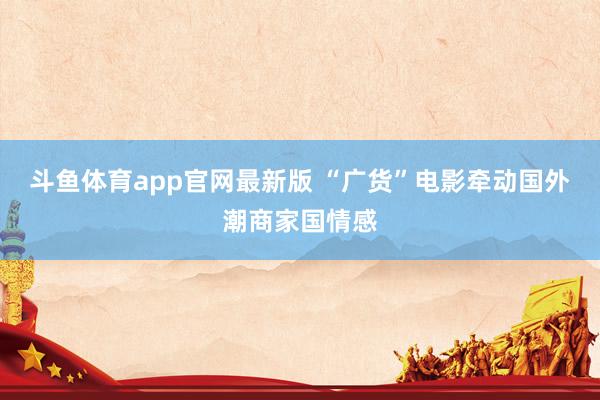 斗鱼体育app官网最新版 “广货”电影牵动国外潮商家国情感