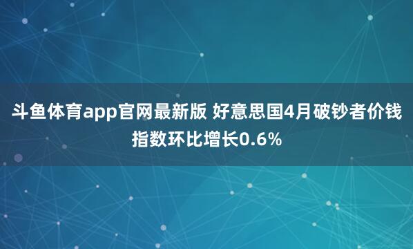 斗鱼体育app官网最新版 好意思国4月破钞者价钱指数环比增长0.6%