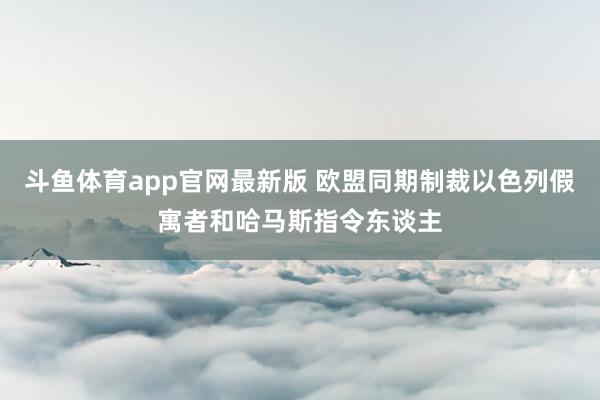 斗鱼体育app官网最新版 欧盟同期制裁以色列假寓者和哈马斯指令东谈主