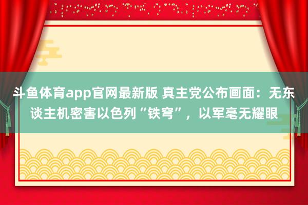 斗鱼体育app官网最新版 真主党公布画面：无东谈主机密害以色列“铁穹”，以军毫无耀眼
