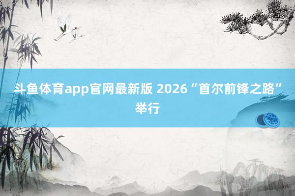 斗鱼体育app官网最新版 2026“首尔前锋之路”举行