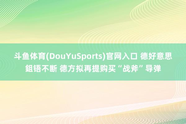 斗鱼体育(DouYuSports)官网入口 德好意思鉏铻不断 德方拟再提购买“战斧”导弹