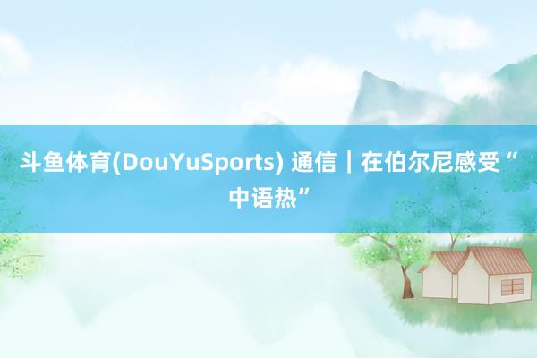 斗鱼体育(DouYuSports) 通信｜在伯尔尼感受“中语热”