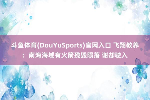 斗鱼体育(DouYuSports)官网入口 飞翔教养：南海海域有火箭残毁陨落 谢却驶入