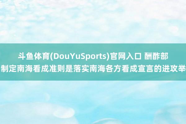 斗鱼体育(DouYuSports)官网入口 酬酢部：制定南海看成准则是落实南海各方看成宣言的进攻举措