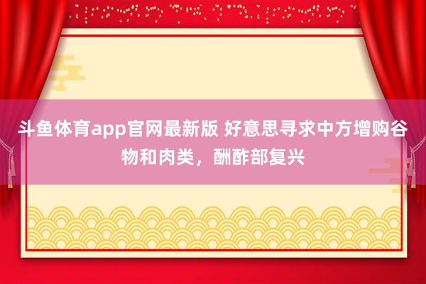 斗鱼体育app官网最新版 好意思寻求中方增购谷物和肉类，酬酢部复兴