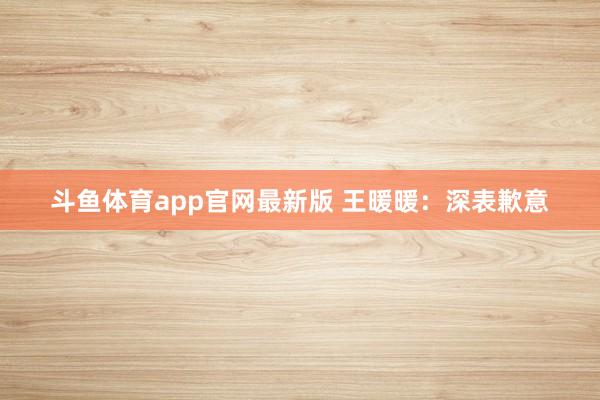 斗鱼体育app官网最新版 王暖暖：深表歉意